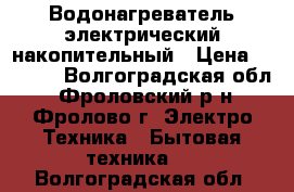 Водонагреватель электрический накопительный › Цена ­ 5 000 - Волгоградская обл., Фроловский р-н, Фролово г. Электро-Техника » Бытовая техника   . Волгоградская обл.